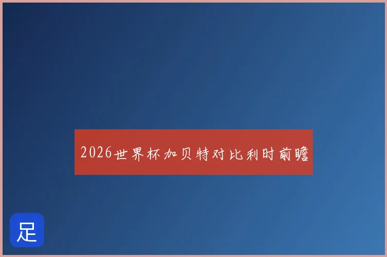 2026世界杯加贝特对比利时前瞻