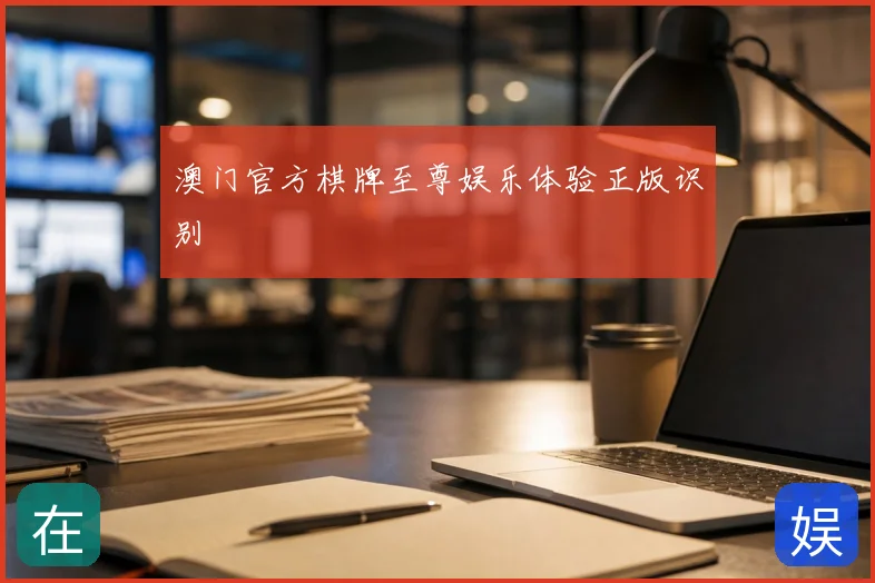 澳门官方棋牌至尊娱乐体验正版识别