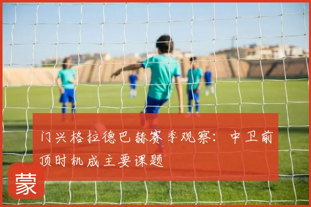 门兴格拉德巴赫赛季观察:中卫前顶时机成主要课题