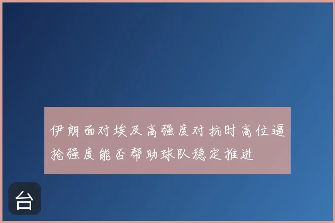 伊朗面对埃及高强度对抗时高位逼抢强度能否帮助球队稳定推进