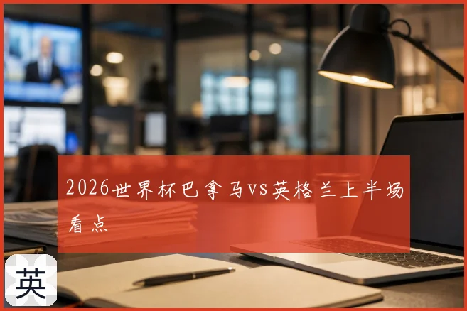 2026世界杯巴拿马vs英格兰上半场看点