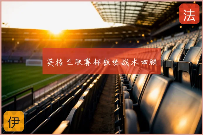 英格兰联赛杯教练战术回顾
