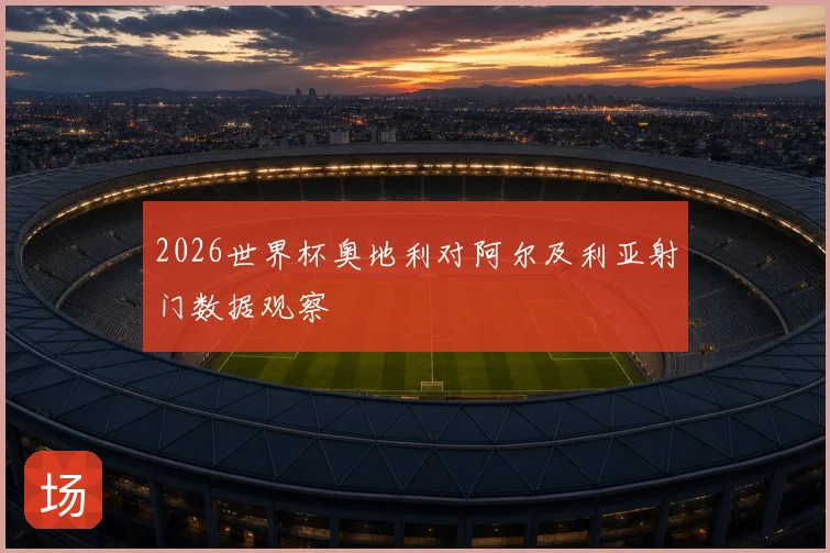 2026世界杯奥地利对阿尔及利亚射门数据观察