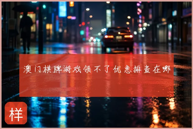澳门棋牌游戏领不了优惠排查在哪